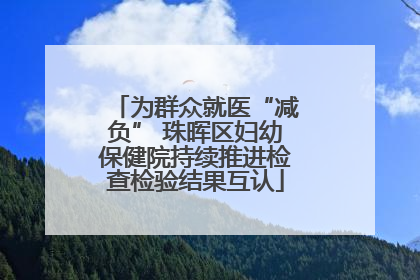 为群众就医“减负” 珠晖区妇幼保健院持续推进检查检验结果互认